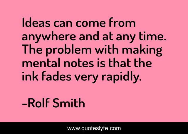 Ideas can come from anywhere and at any time. The problem with making mental notes is that the ink fades very rapidly.
