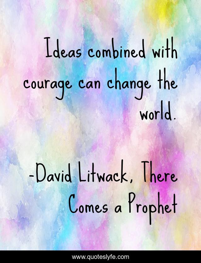 Ideas combined with courage can change the world.
