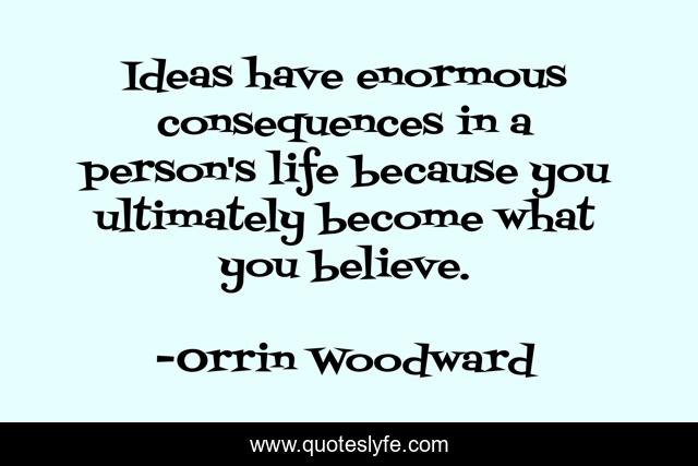 Ideas have enormous consequences in a person's life because you ultimately become what you believe.