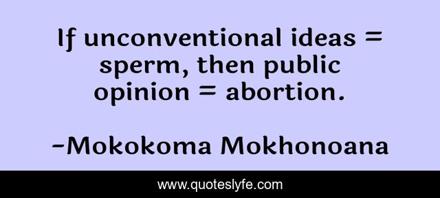 If unconventional ideas = sperm, then public opinion = abortion.