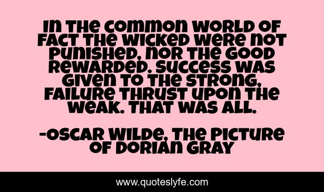 In the common world of fact the wicked were not punished, nor the good rewarded. Success was given to the strong, failure thrust upon the weak. That was all.