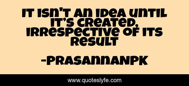 It isn't an idea until it’s created, irrespective of its result