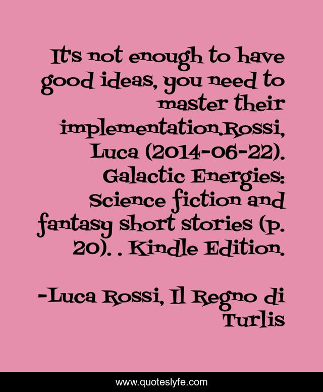 It's not enough to have good ideas, you need to master their implementation.Rossi, Luca (2014-06-22). Galactic Energies: Science fiction and fantasy short stories (p. 20). . Kindle Edition.