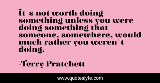 It's not worth doing something unless you were doing something that someone, somewhere, would much rather you weren't doing.
