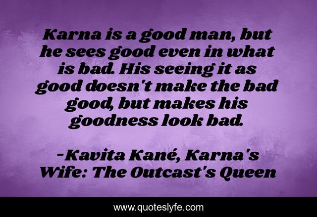 Karna is a good man, but he sees good even in what is bad. His seeing it as good doesn't make the bad good, but makes his goodness look bad.