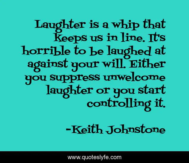 Laughter is a whip that keeps us in line. It's horrible to be laughed at against your will. Either you suppress unwelcome laughter or you start controlling it.