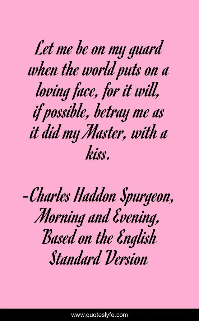Let me be on my guard when the world puts on a loving face, for it will, if possible, betray me as it did my Master, with a kiss.