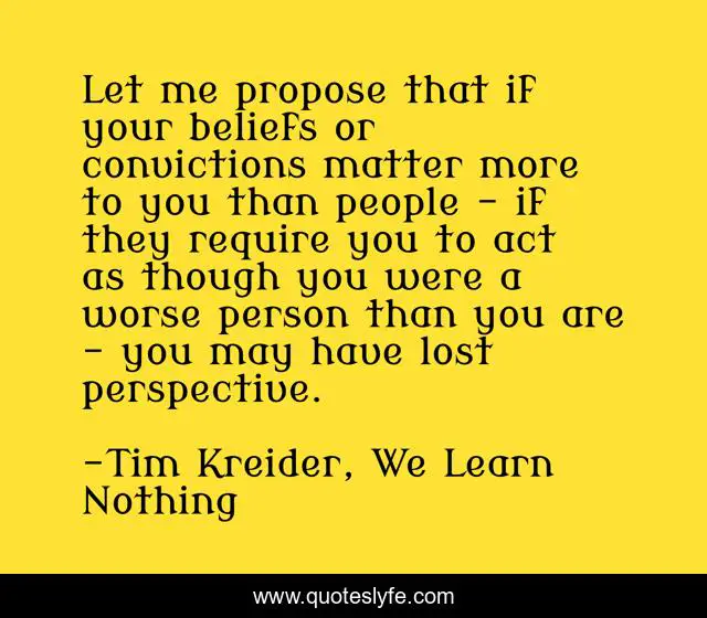 Let me propose that if your beliefs or convictions matter more to you than people - if they require you to act as though you were a worse person than you are - you may have lost perspective.