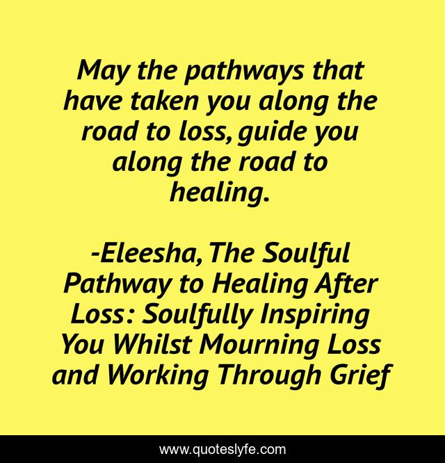 May the pathways that have taken you along the road to loss, guide you along the road to healing.