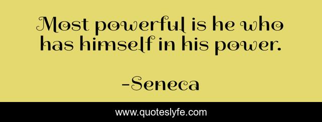 Most powerful is he who has himself in his power.