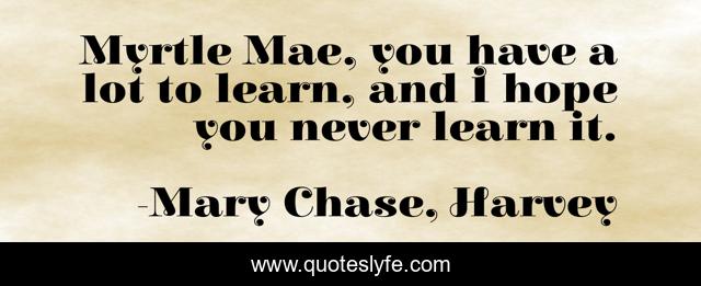 Myrtle Mae, you have a lot to learn, and I hope you never learn it.