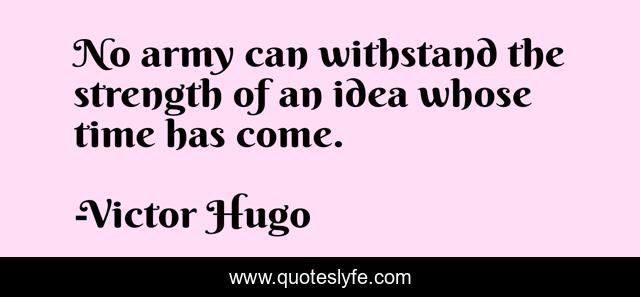 No army can withstand the strength of an idea whose time has come.