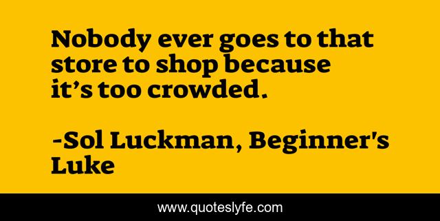 Nobody ever goes to that store to shop because it’s too crowded.