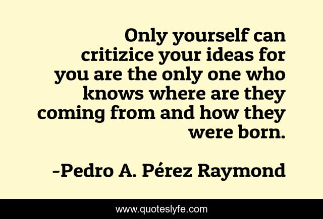 Only yourself can critizice your ideas for you are the only one who knows where are they coming from and how they were born.