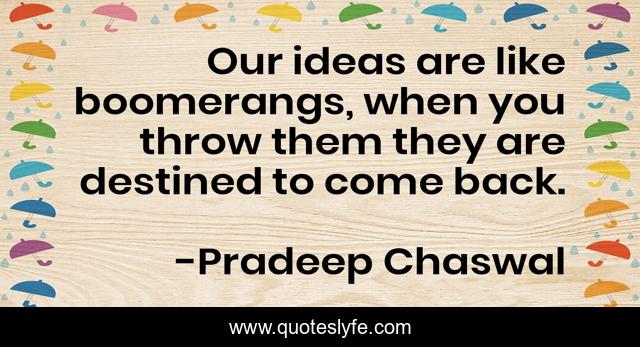 Our ideas are like boomerangs, when you throw them they are destined to come back.