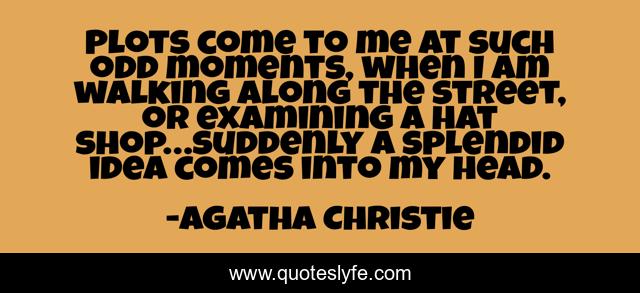 Plots come to me at such odd moments, when I am walking along the street, or examining a hat shop…suddenly a splendid idea comes into my head.