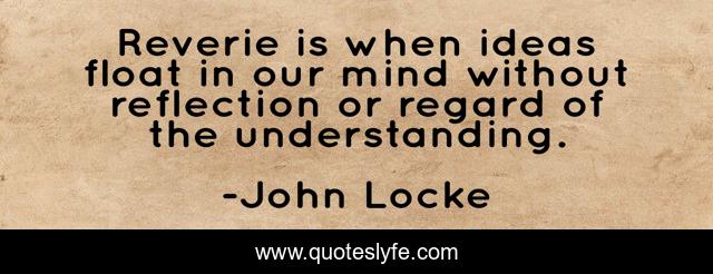 Reverie is when ideas float in our mind without reflection or regard of the understanding.