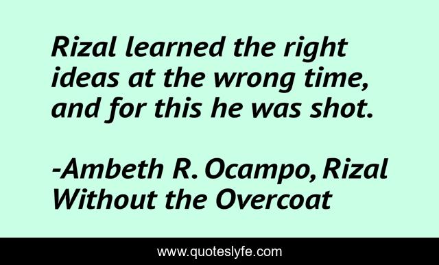 Rizal learned the right ideas at the wrong time, and for this he was shot.