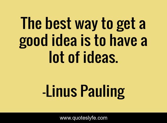 The best way to get a good idea is to have a lot of ideas.