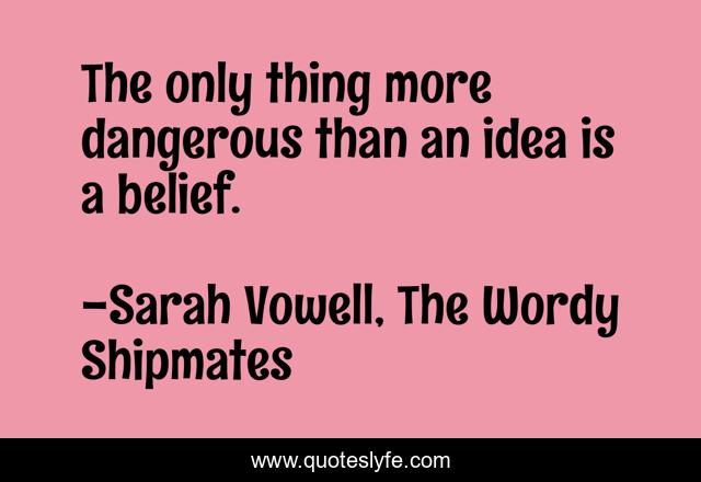 The only thing more dangerous than an idea is a belief.