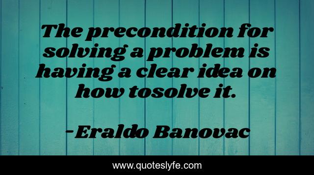 The precondition for solving a problem is having a clear idea on how tosolve it.