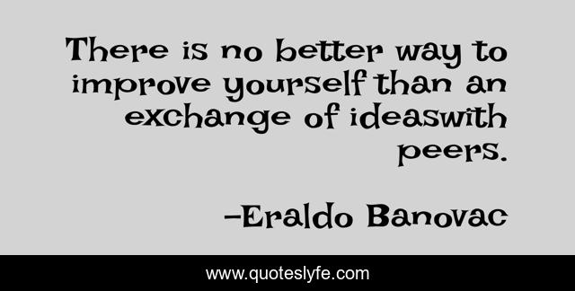 There is no better way to improve yourself than an exchange of ideaswith peers.