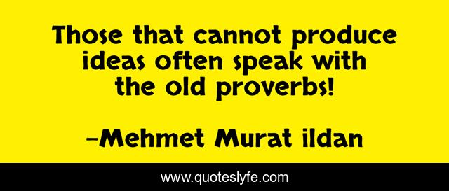 Those that cannot produce ideas often speak with the old proverbs!
