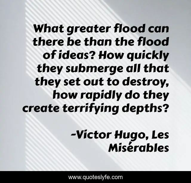 What greater flood can there be than the flood of ideas? How quickly they submerge all that they set out to destroy, how rapidly do they create terrifying depths?