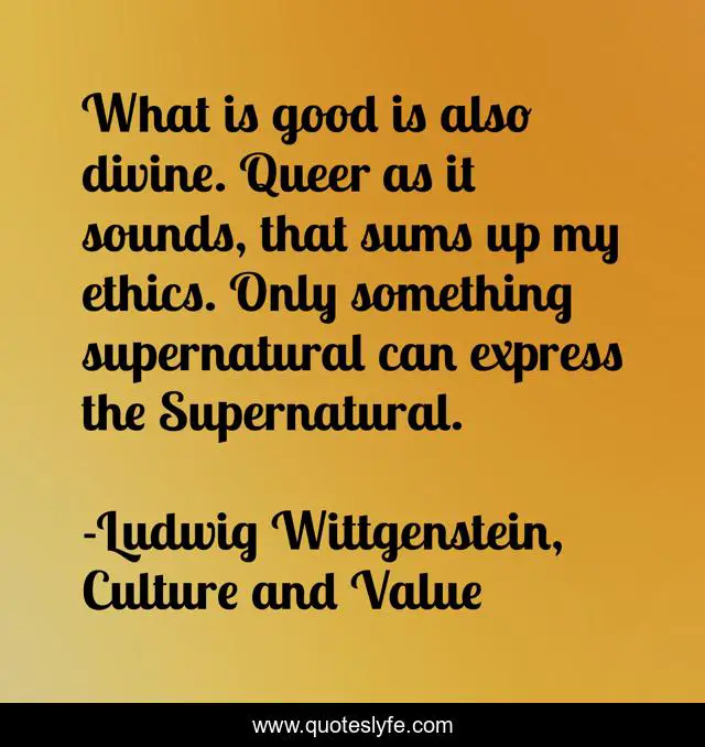 What is good is also divine. Queer as it sounds, that sums up my ethics. Only something supernatural can express the Supernatural.