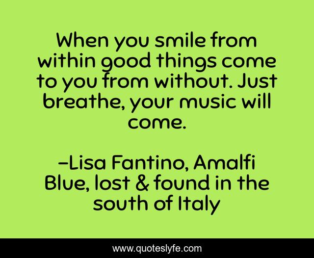 When you smile from within good things come to you from without. Just breathe, your music will come.