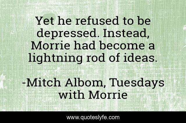 Yet he refused to be depressed. Instead, Morrie had become a lightning rod of ideas.