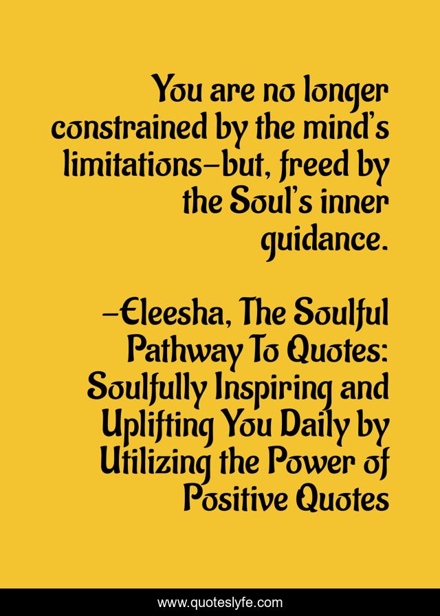 You are no longer constrained by the mind’s limitations-but, freed by the Soul’s inner guidance.