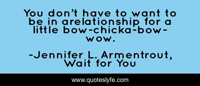 You don’t have to want to be in arelationship for a little bow-chicka-bow-wow.