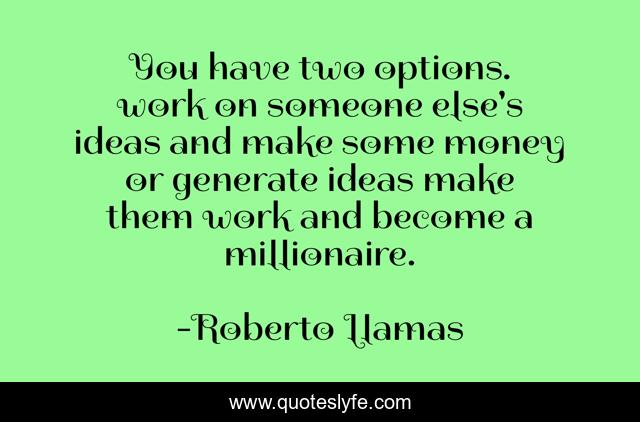 You have two options. work on someone else's ideas and make some money or generate ideas make them work and become a millionaire.