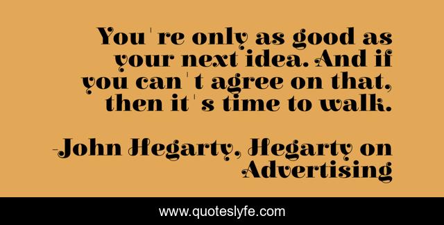 You're only as good as your next idea. And if you can't agree on that, then it's time to walk.