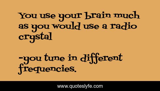 You use your brain much as you would use a radio crystal