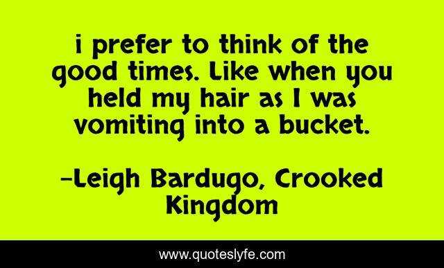 i prefer to think of the good times. Like when you held my hair as I was vomiting into a bucket.