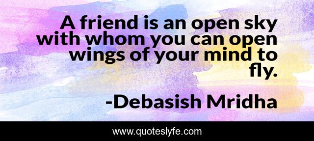 A friend is an open sky with whom you can open wings of your mind to fly.