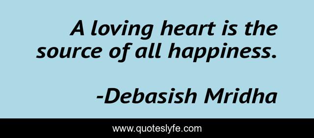 A loving heart is the source of all happiness.