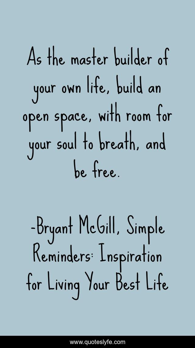 As the master builder of your own life, build an open space, with room for your soul to breath, and be free.