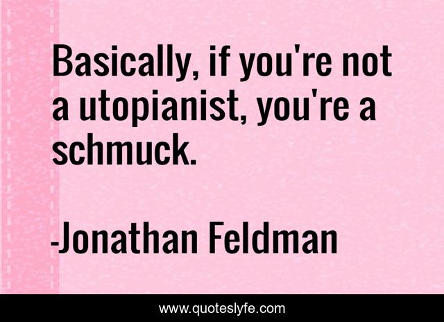 Basically, if you're not a utopianist, you're a schmuck.