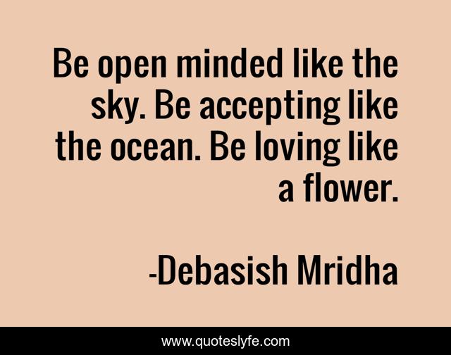 Be open minded like the sky. Be accepting like the ocean. Be loving like a flower.
