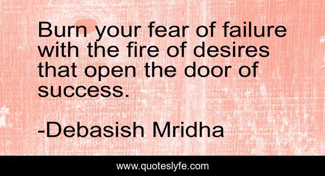 Burn your fear of failure with the fire of desires that open the door of success.