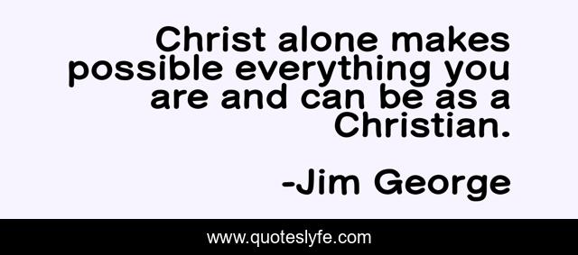 Christ alone makes possible everything you are and can be as a Christian.