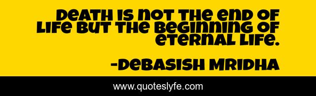 Death is not the end of life but the beginning of eternal life.