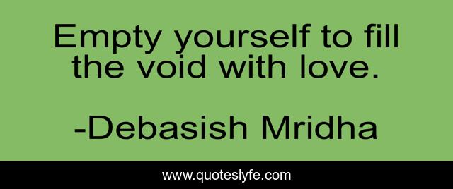 Empty yourself to fill the void with love.