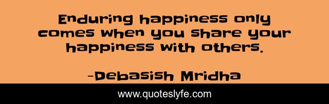 Enduring happiness only comes when you share your happiness with others.
