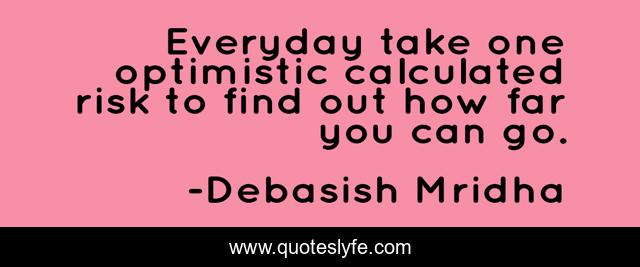 Everyday take one optimistic calculated risk to find out how far you can go.