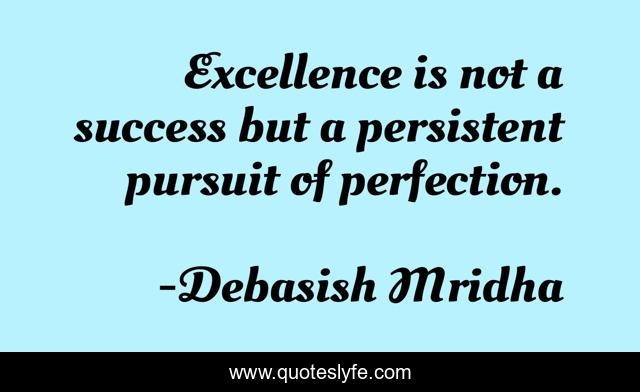 Excellence is not a success but a persistent pursuit of perfection.