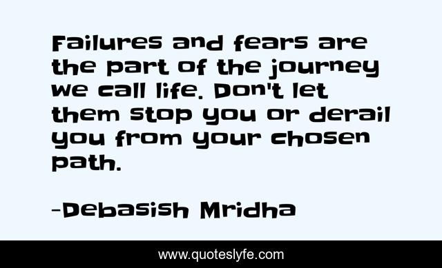 Failures and fears are the part of the journey we call life. Don't let them stop you or derail you from your chosen path.